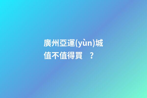 廣州亞運(yùn)城值不值得買？